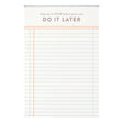 Procrastinators, rejoice—the Do It Later Notepad is here to validate your vibe. This 4x6” memo pad features 120 ledger-style sheets with playful blue gilded edges and a cheeky header that reads, “Why do it now when you can do it later.” Compact and colorful, it’s perfect for jotting down tasks, reminders, or notes you’ll definitely get to… eventually. Whether you’re managing a mile-long to-do list or just need a stylish place to doodle, this notepad adds a pop of personality to your desk. Makes a fun gift f
