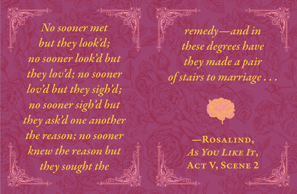 From his plays—“Love looks not with the eyes, but with the mind, and therefore is winged Cupid painted blind” (A Midsummer Night’s Dream)—to his sonnets—“Shall I compare thee to a summer's day? Thou art more lovely and more temperate” (Sonnet 18)—Shakespeare is recognized as one of the greatest love poets in English history. Even today, his words adorn cards, posters, and other gifts for special occasions. 

Now fans can relive William Shakespeare’s best works through this tiny book full of his most memorab