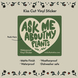 Ask Me About My Plants Vinyl Sticker by Molly Illustration

This kiss cut sticker of my original artwork is printed on waterproof vinyl. Perfect for water-bottles, laptops, notebooks, helmets, bikes, skateboards and more.