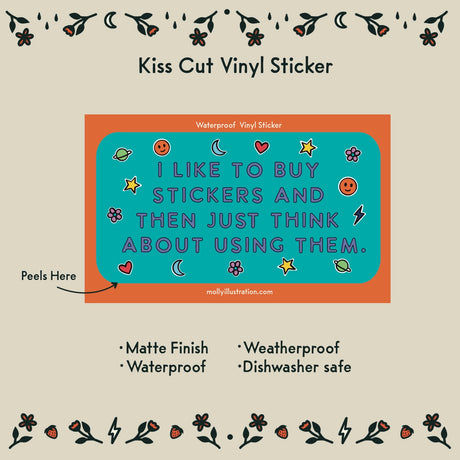 I Like To Buy Stickers Vinyl Sticker by Molly Illustration

Buying the stickers and using them are two completely separate hobbies.

This kiss cut sticker of my original artwork is printed on waterproof vinyl. Perfect for water-bottles, laptops, notebooks, helmets, bikes, skateboards and more.
